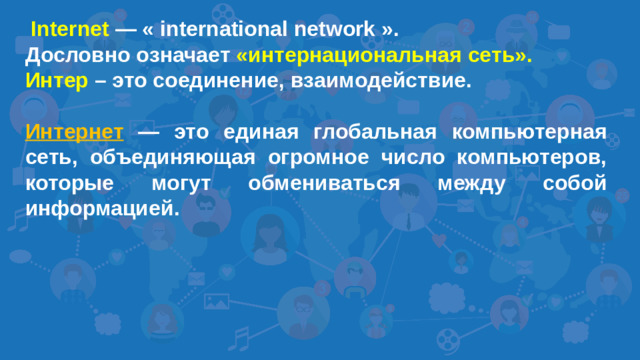 Internet — « international network ». Дословно означает «интернациональная сеть». Интер – это соединение, взаимодействие.  Интернет  — это единая глобальная компьютерная сеть, объединяющая огромное число компьютеров, которые могут обмениваться между собой информацией.