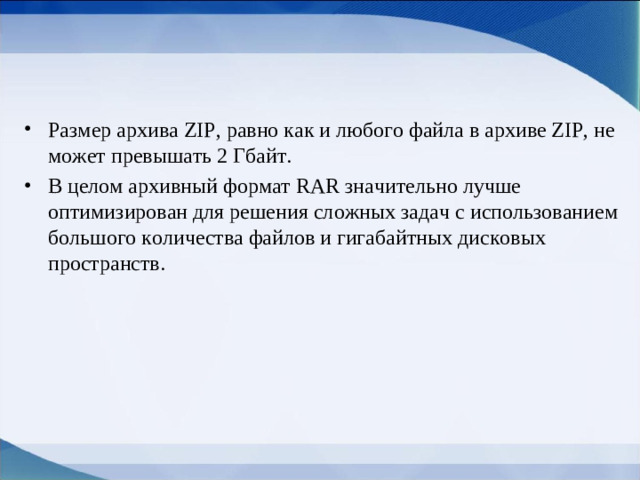 Размер архива ZIP, равно как и любого файла в архиве ZIP, не может превышать 2 Гбайт. В целом архивный формат RAR значительно лучше оптимизирован для решения сложных задач с использованием большого количества файлов и гигабайтных дисковых пространств.