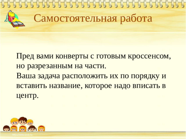 Самостоятельная работа Пред вами конверты с готовым кроссенсом, но разрезанным на части. Ваша задача расположить их по порядку и вставить название, которое надо вписать в центр.