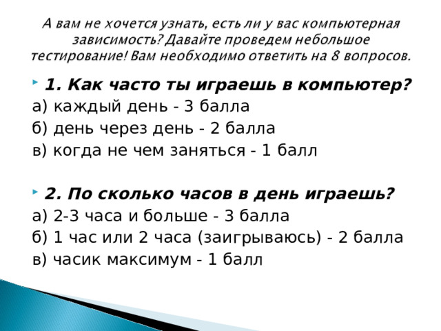 1. Как часто ты играешь в компьютер? а) каждый день - 3 балла б) день через день - 2 балла в) когда не чем заняться - 1 балл 2. По сколько часов в день играешь?