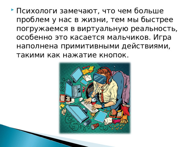 Психологи замечают, что чем больше проблем у нас в жизни, тем мы быстрее погружаемся в виртуальную реальность, особенно это касается мальчиков. Игра наполнена примитивными действиями, такими как нажатие кнопок.