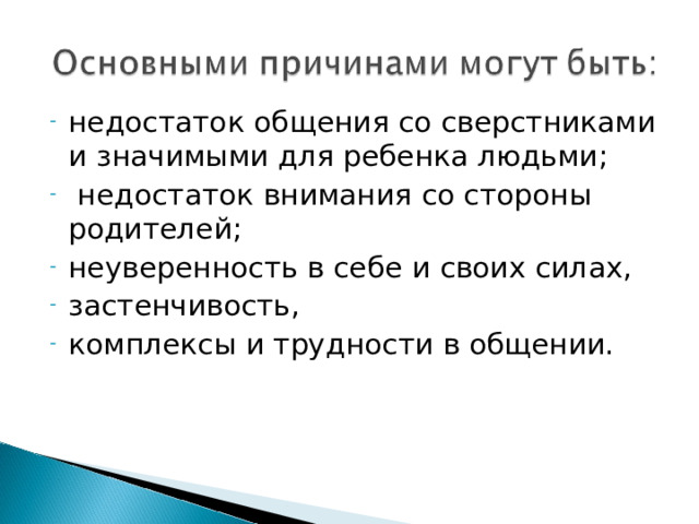 недостаток общения со сверстниками и значимыми для ребенка людьми;  недостаток внимания со стороны родителей; неуверенность в себе и своих силах, застенчивость, комплексы и трудности в общении.