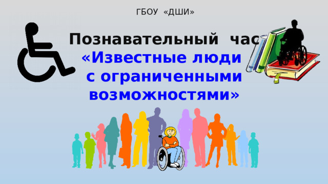 ГБОУ «ДШИ» Познавательный час  «Известные люди  с ограниченными возможностями»
