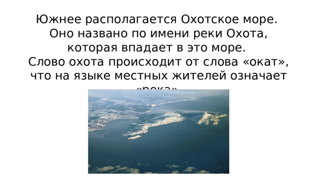 Южнее располагается Охотское море.  Оно названо по имени реки Охота, которая впадает в это море.  Слово охота происходит от слова «окат», что на языке местных жителей означает «река».