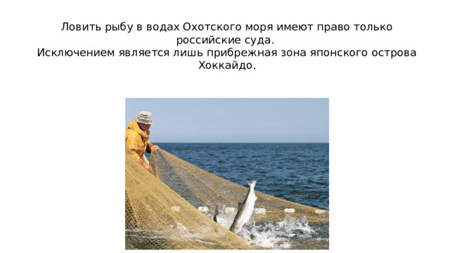 Ловить рыбу в водах Охотского моря имеют право только российские суда.  Исключением является лишь прибрежная зона японского острова Хоккайдо.