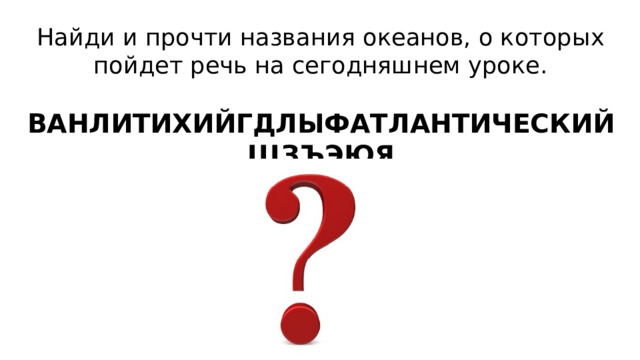 Найди и прочти названия океанов, о которых пойдет речь на сегодняшнем уроке.   ВАНЛИТИХИЙГДЛЫФАТЛАНТИЧЕСКИЙЩЗЪЭЮЯ