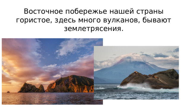 Восточное побережье нашей страны гористое, здесь много вулканов, бывают землетрясения.