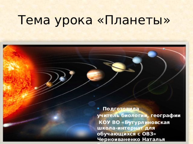 Тема урока «Планеты » Подготовила учитель биологии, географии  КОУ ВО «Бутурлиновская школа-интернат для обучающихся с ОВЗ» Черноиваненко Наталья Вячеславовна