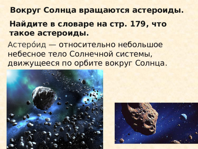 Вокруг Солнца вращаются астероиды. Найдите в словаре на стр. 179, что такое астероиды. Астеро́ид — относительно небольшое небесное тело Солнечной системы, движущееся по орбите вокруг Солнца. 
