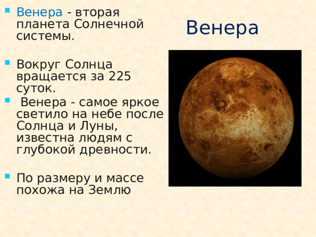 Венера  -  вторая планета Солнечной системы. Вокруг Солнца вращается за 225 суток.  Венера - самое яркое светило на небе после Солнца и Луны, известна людям с глубокой древности. По размеру и массе похожа на Землю
