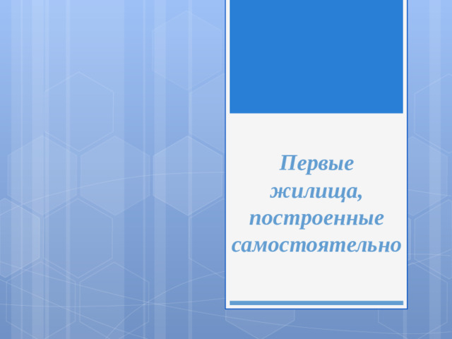 Первые жилища,  построенные самостоятельно