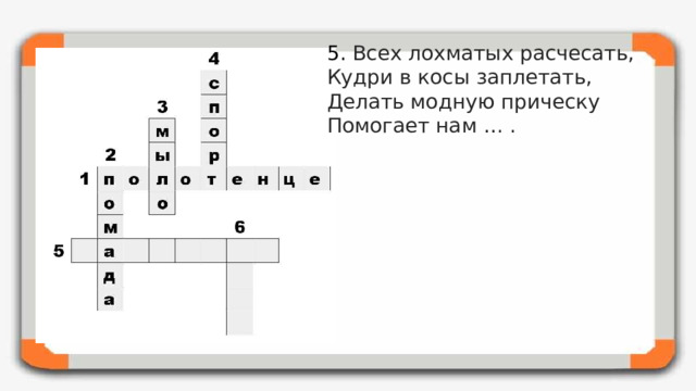 5. Всех лохматых расчесать,  Кудри в косы заплетать,  Делать модную прическу  Помогает нам … .