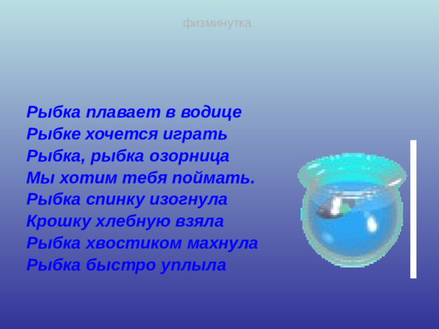 физминутка  Рыбка плавает в водице Рыбке хочется играть Рыбка, рыбка озорница Мы хотим тебя поймать. Рыбка спинку изогнула Крошку хлебную взяла Рыбка хвостиком махнула Рыбка быстро уплыла