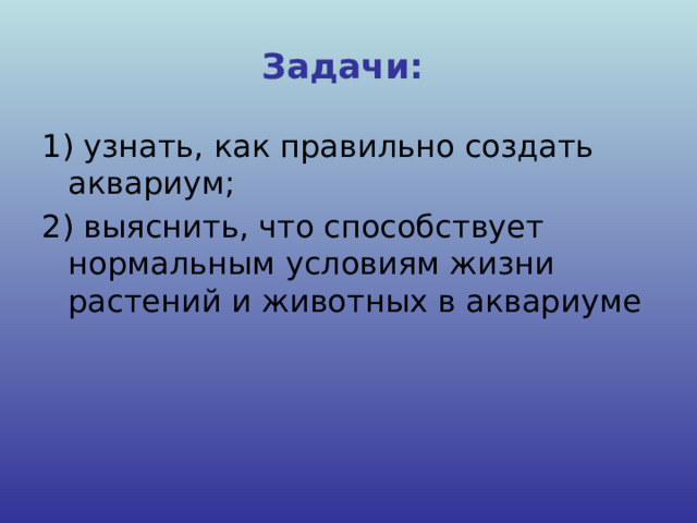 Задачи: 1) узнать, как правильно создать аквариум; 2) выяснить, что способствует нормальным условиям жизни растений и животных в аквариуме