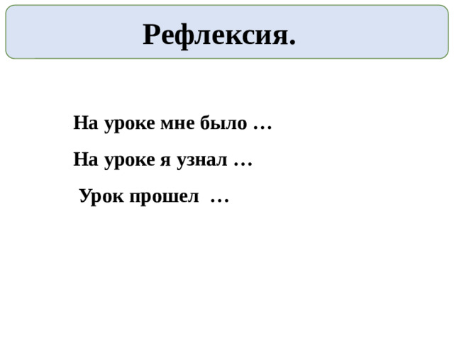 Рефлексия. На уроке мне было … На уроке я узнал …  Урок прошел …