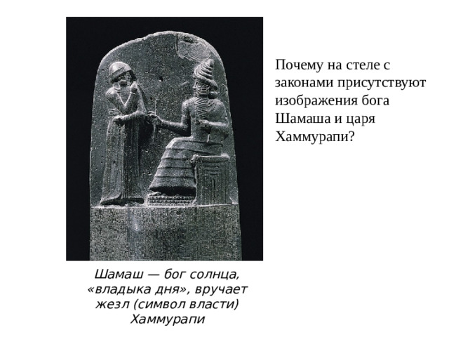 Почему на стеле с законами присутствуют изображения бога Шамаша и царя Хаммурапи? Шамаш — бог солнца, «владыка дня», вручает жезл (символ власти) Хаммурапи