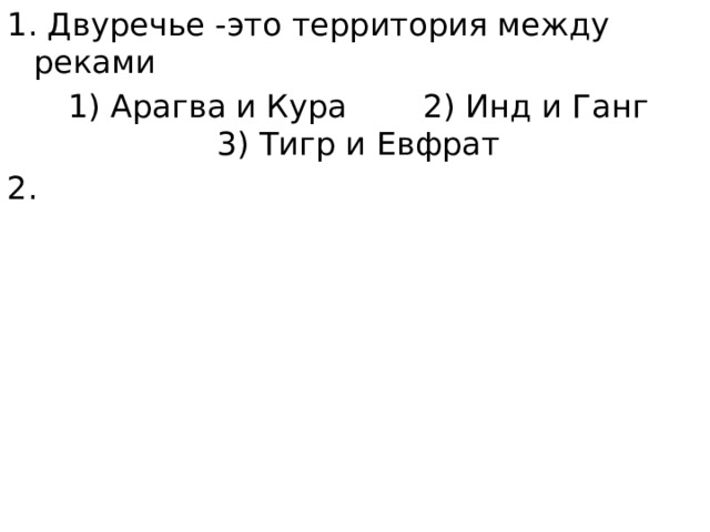 1. Двуречье -это территория между реками 1) Арагва и Кура   2) Инд и Ганг  3) Тигр и Евфрат 2.
