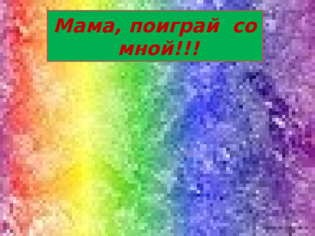 Мама, поиграй со мной!!!