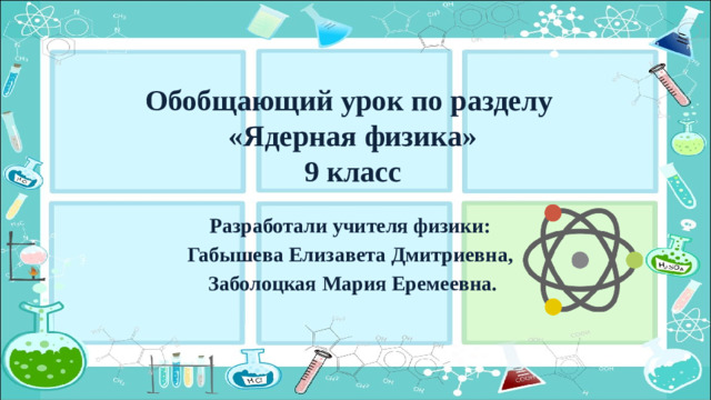 Обобщающий урок по разделу  «Ядерная физика»  9 класс Разработали учителя физики: Габышева Елизавета Дмитриевна, Заболоцкая Мария Еремеевна.