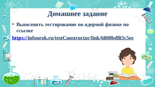 Домашнее задание Выполнить тестирование по ядерной физике по ссылке https:// infourok.ru/testConstructor/link/6800bdf83c5ee