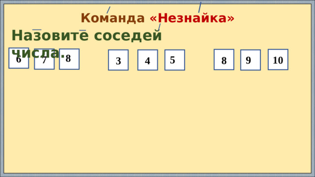 Команда «Незнайка» Назовите соседей числа. 6 7 10 8 4 3  8  5  9