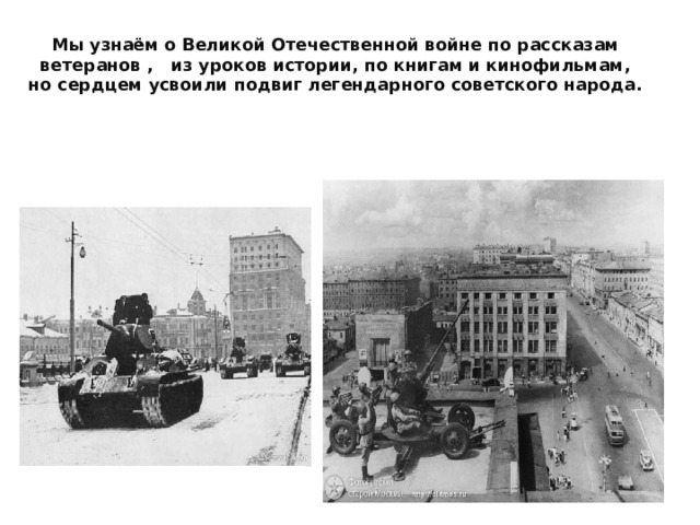 Мы узнаём о Великой Отечественной войне по рассказам ветеранов , из уроков истории, по книгам и кинофильмам, но сердцем усвоили подвиг легендарного советского народа.
