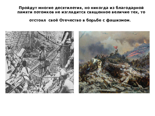 Пройдут многие десятилетия, но никогда из благодарной памяти потомков не изгладится священное величие тех, то отстоял своё Отечество в борьбе с фашизмом .