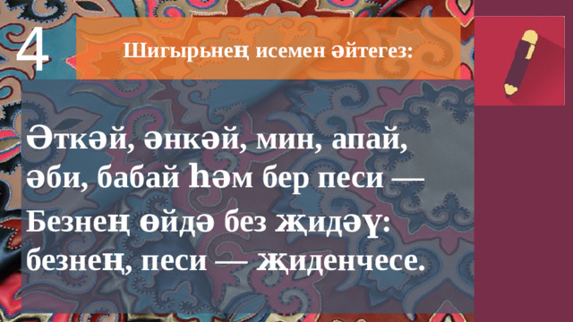 4 Шигырьнең исемен әйтегез: Әткәй, әнкәй, мин, апай, әби, бабай һәм бер песи — Безнең өйдә без җидәү: безнең, песи — җиденчесе.