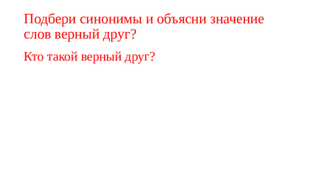 Подбери синонимы и объясни значение слов верный друг? Кто такой верный друг?
