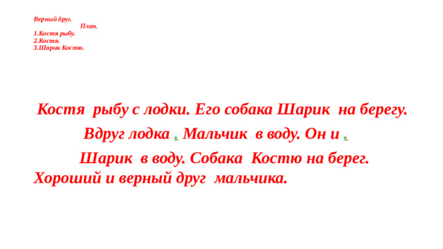Верный друг.  План.  1.Костя рыбу.  2.Костя.  3.Шарик Костю.    Костя рыбу с лодки. Его собака Шарик на берегу.  Вдруг лодка . Мальчик в воду. Он и .  Шарик в воду. Собака Костю на берег. Хороший и верный друг мальчика.