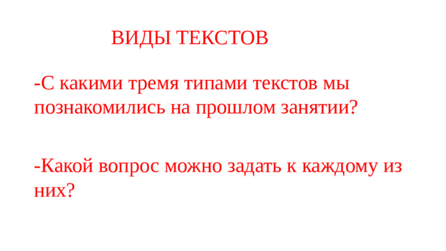 ВИДЫ ТЕКСТОВ -С какими тремя типами текстов мы познакомились на прошлом занятии? -Какой вопрос можно задать к каждому из них?