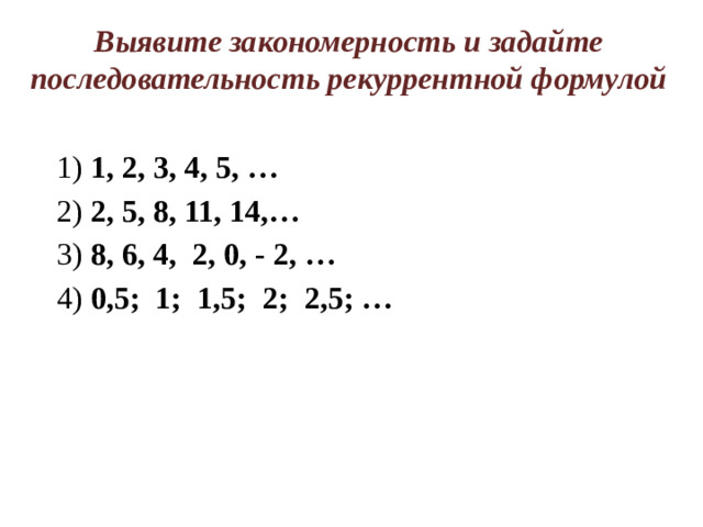 Выявите закономерность и задайте последовательность рекуррентной формулой 1) 1, 2, 3, 4, 5, … 2) 2, 5, 8, 11, 14,… 3) 8, 6, 4, 2, 0, - 2, … 4) 0,5; 1; 1,5; 2; 2,5; …