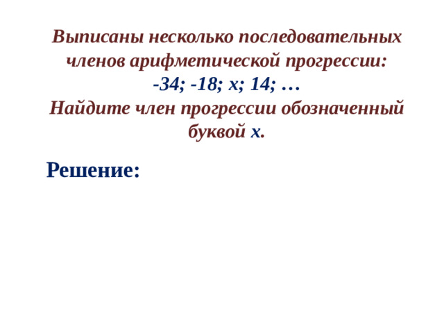 Выписаны несколько последовательных членов арифметической прогрессии:  -34; -18; х; 14; … Найдите член прогрессии обозначенный буквой х . Решение: