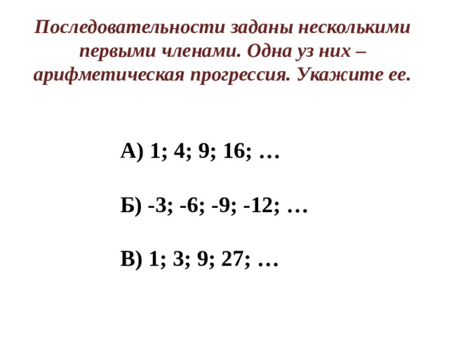Последовательности заданы несколькими первыми членами. Одна уз них – арифметическая прогрессия. Укажите ее. А) 1; 4; 9; 16; …  Б) -3; -6; -9; -12; …  В) 1; 3; 9; 27; …