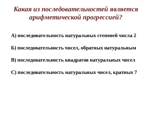 Какая из последовательностей является арифметической прогрессией? А) последовательность натуральных степеней числа 2  Б) последовательность чисел, обратных натуральным  В) последовательность квадратов натуральных чисел  С) последовательность натуральных чисел, кратных 7