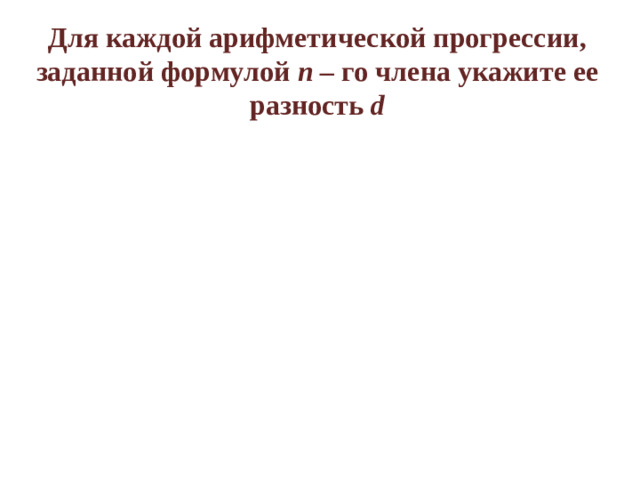 Для каждой арифметической прогрессии, заданной формулой n – го члена укажите ее разность d