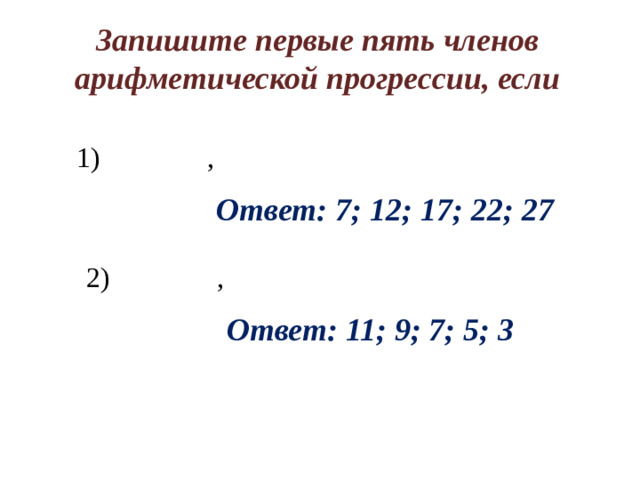 Запишите первые пять членов арифметической прогрессии, если 1) , Ответ: 7; 12; 17; 22; 27 2) , Ответ: 11; 9; 7; 5; 3