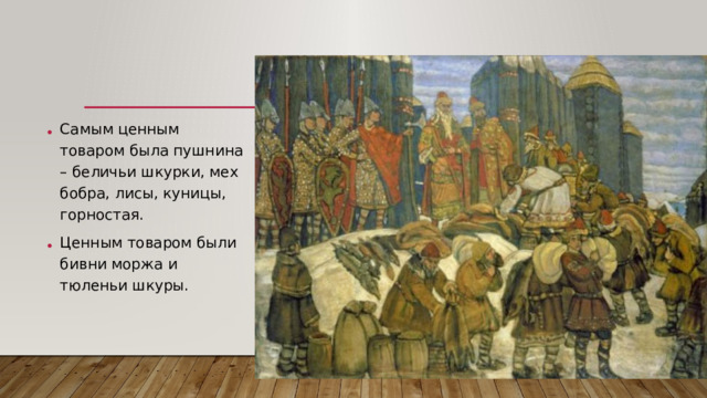 Самым ценным товаром была пушнина – беличьи шкурки, мех бобра, лисы, куницы, горностая. Ценным товаром были бивни моржа и тюленьи шкуры.