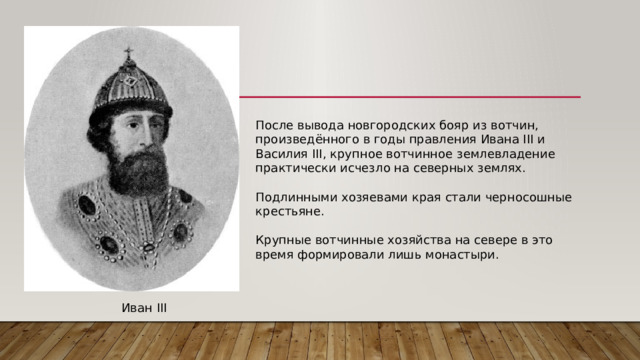 После вывода новгородских бояр из вотчин, произведённого в годы правления Ивана III и Василия III, крупное вотчинное землевладение практически исчезло на северных землях. Подлинными хозяевами края стали черносошные крестьяне. Крупные вотчинные хозяйства на севере в это время формировали лишь монастыри. Иван III