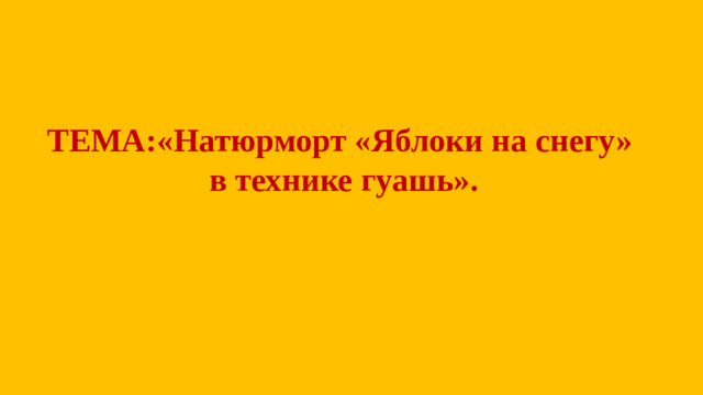 ТЕМА :«Натюрморт «Яблоки на снегу»  в технике гуашь».