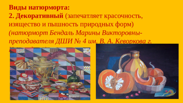 Виды натюрморта:  2.  Декоративный (запечатляет красочность, изящество и пышность природных форм)  (натюрморт Бендаль Марины Викторовны- преподавателя ДШИ № 4 им. В. А. Кеворкова г. Краснодара)