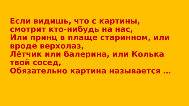 Если видишь, что с картины, смотрит кто-нибудь на нас,  Или принц в плаще старинном, или вроде верхолаз,  Лётчик или балерина, или Колька твой сосед,  Обязательно картина называется …