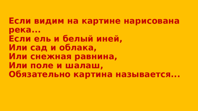 Если видим на картине нарисована река...  Если ель и белый иней,  Или сад и облака,  Или снежная равнина,  Или поле и шалаш,  Обязательно картина называется...