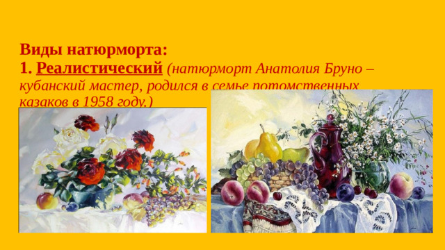 Виды натюрморта:  1.  Реалистический  (натюрморт Анатолия Бруно – кубанский мастер, родился в семье потомственных казаков в 1958 году.)