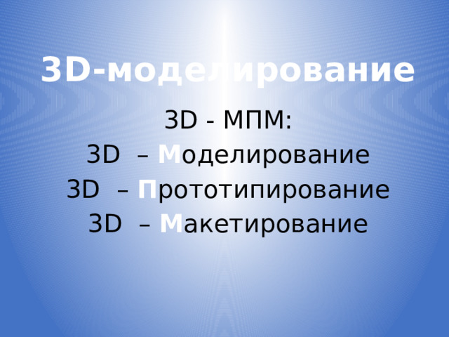 3D-моделирование 3D - МПМ: 3D – М оделирование 3D – П рототипирование 3D – М акетирование