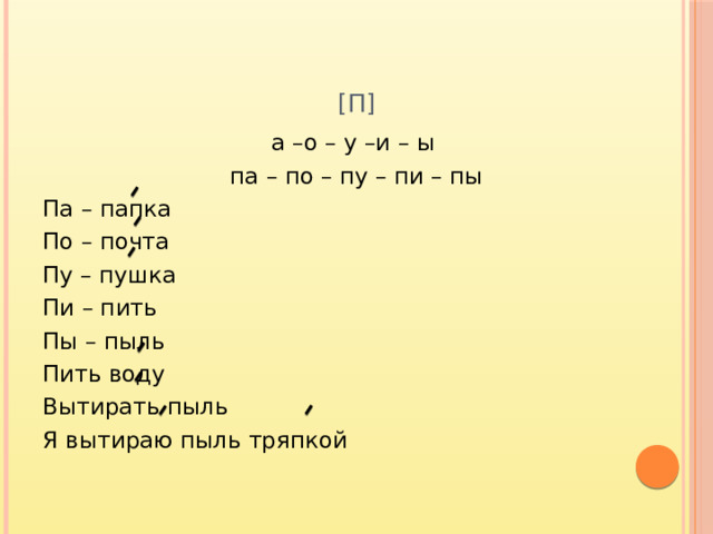 [п] а –о – у –и – ы па – по – пу – пи – пы Па – папка По – почта Пу – пушка Пи – пить Пы – пыль Пить воду Вытирать пыль Я вытираю пыль тряпкой