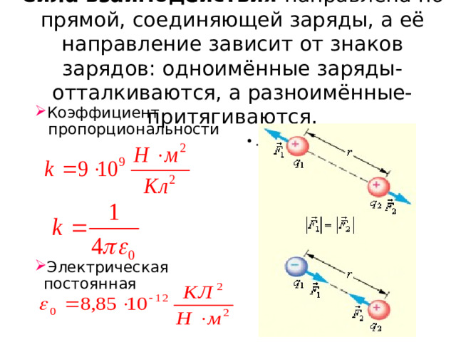 Сила взаимодействия направлена по прямой, соединяющей заряды, а её направление зависит от знаков зарядов: одноимённые заряды- отталкиваются, а разноимённые- притягиваются.