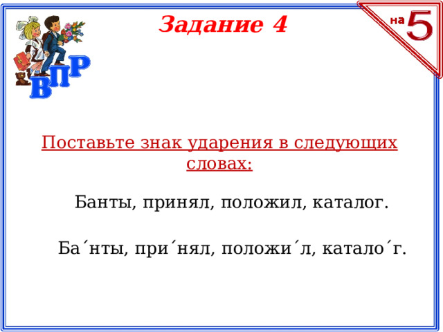Задание 4 Поставьте знак ударения в следующих словах: Банты, принял, положил, каталог. Ба ˊ нты, при ˊ нял, положиˊл, каталоˊг.