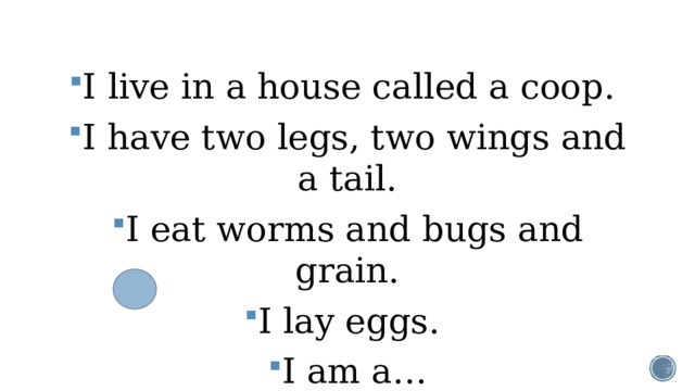 I live in a house called a coop. I have two legs, two wings and a tail. I eat worms and bugs and grain. I lay eggs. I am a…