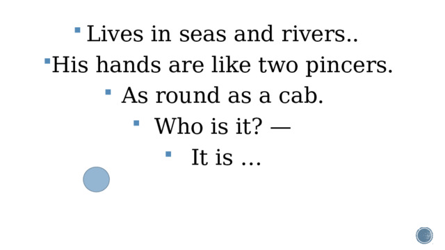 Lives in seas and rivers.. His hands are like two pincers. As round as a cab. Who is it? — It is …